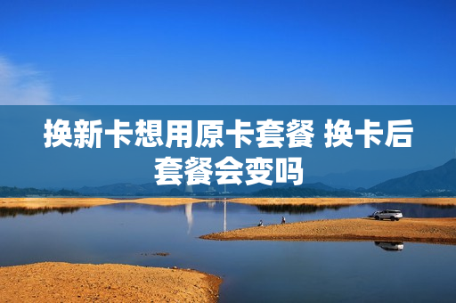 换新卡想用原卡套餐 换卡后套餐会变吗