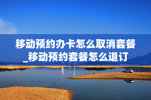 移动预约办卡怎么取消套餐_移动预约套餐怎么退订