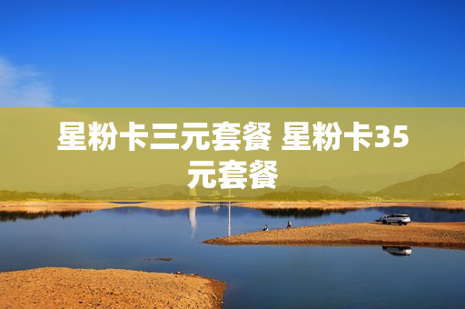 星粉卡三元套餐 星粉卡35元套餐