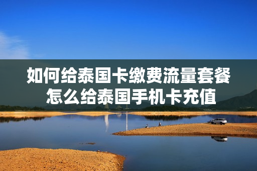 如何给泰国卡缴费流量套餐 怎么给泰国手机卡充值