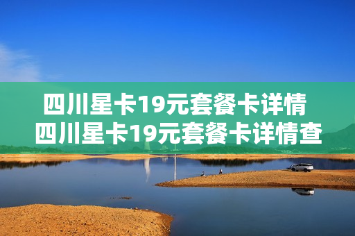 四川星卡19元套餐卡详情 四川星卡19元套餐卡详情查询