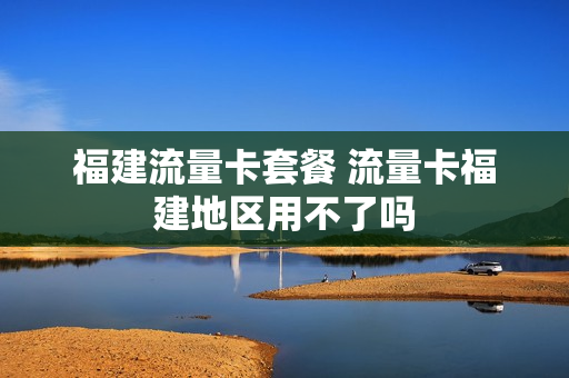 福建流量卡套餐 流量卡福建地区用不了吗