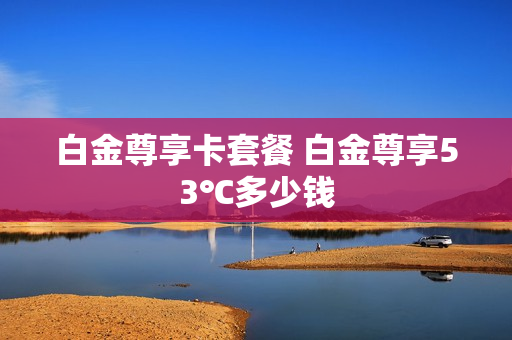 白金尊享卡套餐 白金尊享53℃多少钱