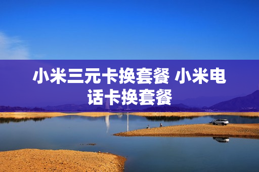 小米三元卡换套餐 小米电话卡换套餐