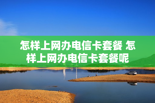 怎样上网办电信卡套餐 怎样上网办电信卡套餐呢