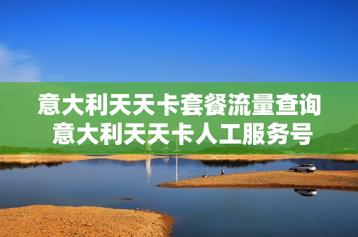 意大利天天卡套餐流量查询 意大利天天卡人工服务号码