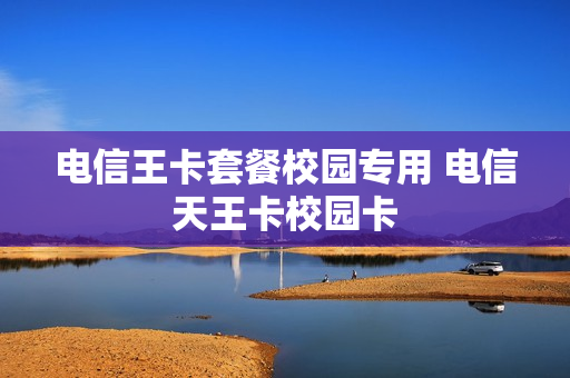 电信王卡套餐校园专用 电信天王卡校园卡