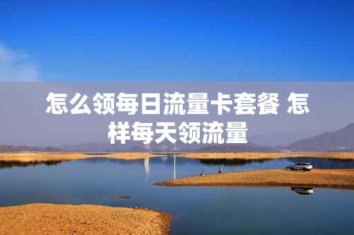怎么领每日流量卡套餐 怎样每天领流量