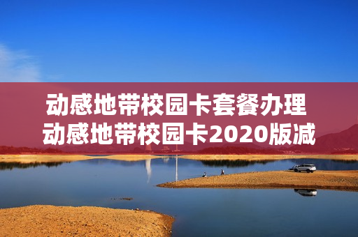 动感地带校园卡套餐办理 动感地带校园卡2020版减免活动预存