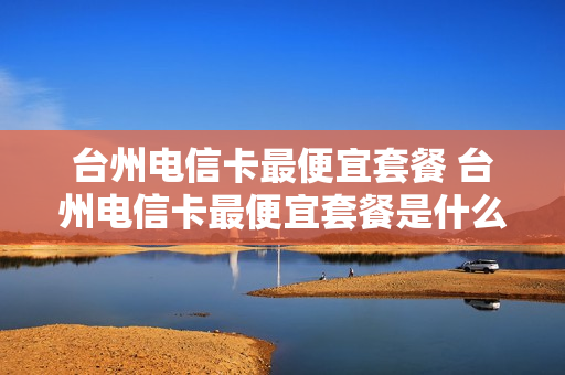 台州电信卡最便宜套餐 台州电信卡最便宜套餐是什么