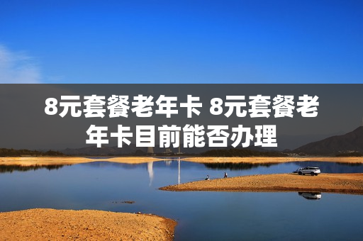 8元套餐老年卡 8元套餐老年卡目前能否办理