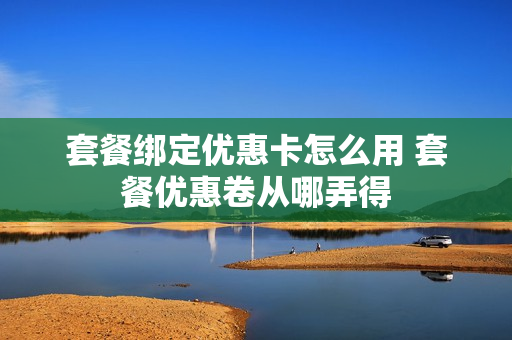 套餐绑定优惠卡怎么用 套餐优惠卷从哪弄得