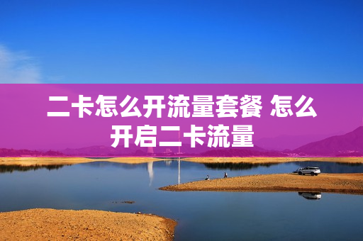二卡怎么开流量套餐 怎么开启二卡流量
