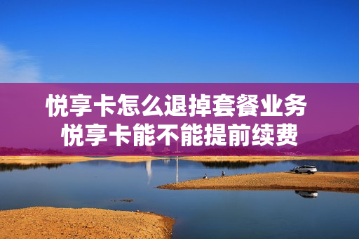 悦享卡怎么退掉套餐业务 悦享卡能不能提前续费