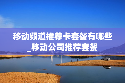 移动频道推荐卡套餐有哪些_移动公司推荐套餐