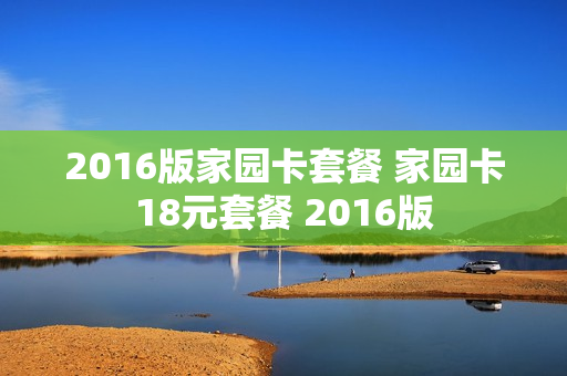 2016版家园卡套餐 家园卡18元套餐 2016版