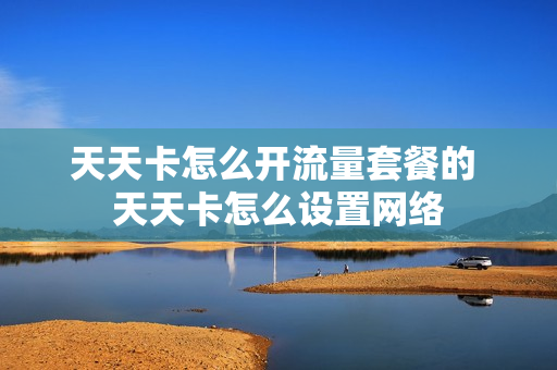 天天卡怎么开流量套餐的 天天卡怎么设置网络