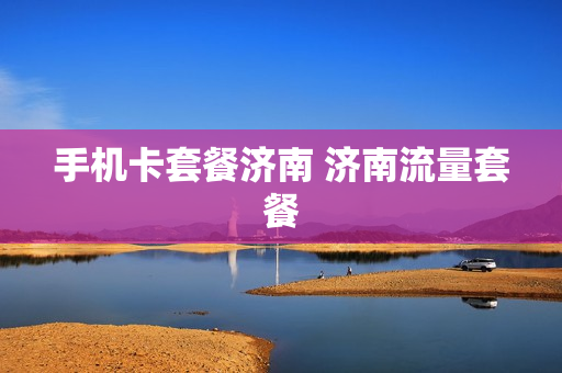 手机卡套餐济南 济南流量套餐