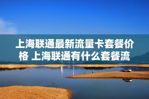 上海联通最新流量卡套餐价格 上海联通有什么套餐流量最划算2020
