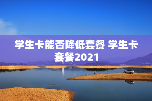 学生卡能否降低套餐 学生卡套餐2021
