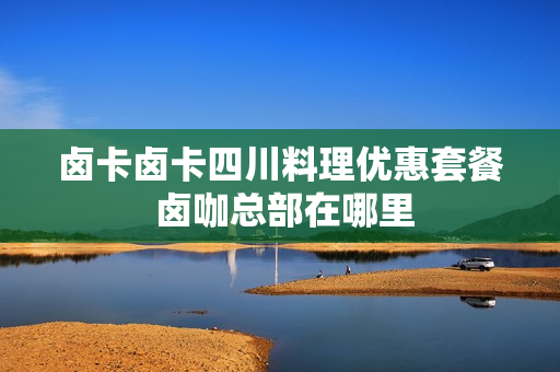 卤卡卤卡四川料理优惠套餐 卤咖总部在哪里