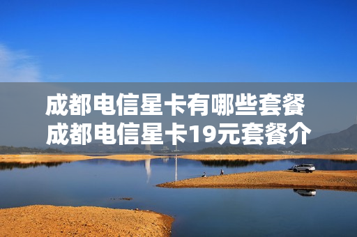 成都电信星卡有哪些套餐 成都电信星卡19元套餐介绍
