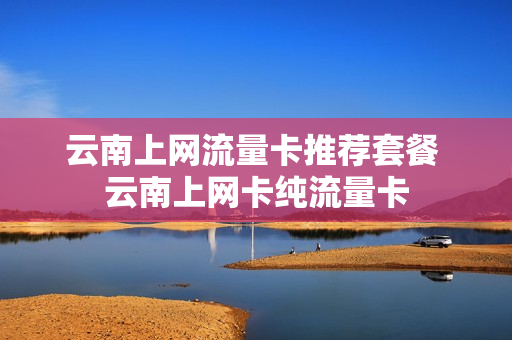 云南上网流量卡推荐套餐 云南上网卡纯流量卡