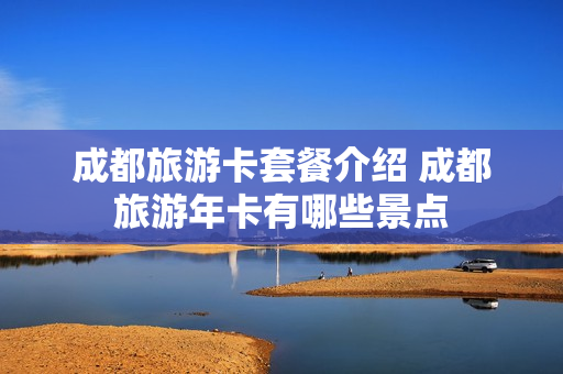 成都旅游卡套餐介绍 成都旅游年卡有哪些景点