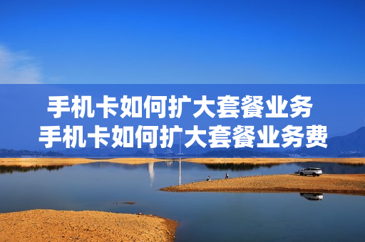 手机卡如何扩大套餐业务 手机卡如何扩大套餐业务费