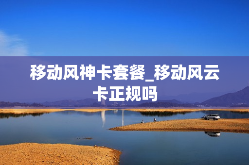 移动风神卡套餐_移动风云卡正规吗