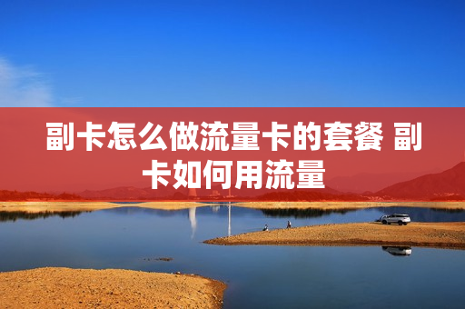 副卡怎么做流量卡的套餐 副卡如何用流量