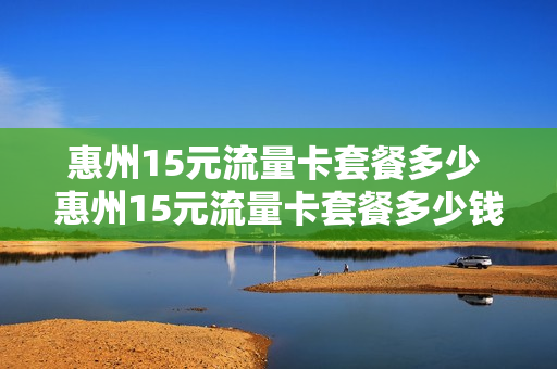 惠州15元流量卡套餐多少 惠州15元流量卡套餐多少钱