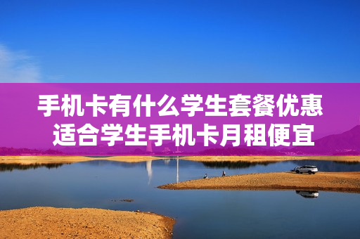 手机卡有什么学生套餐优惠 适合学生手机卡月租便宜