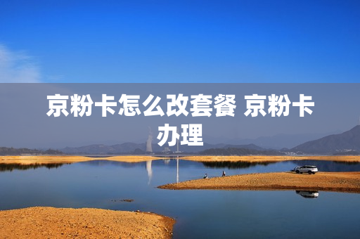 京粉卡怎么改套餐 京粉卡办理