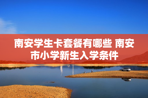 南安学生卡套餐有哪些 南安市小学新生入学条件