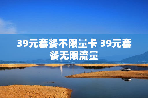 39元套餐不限量卡 39元套餐无限流量