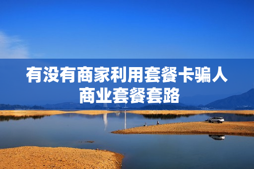 有没有商家利用套餐卡骗人 商业套餐套路