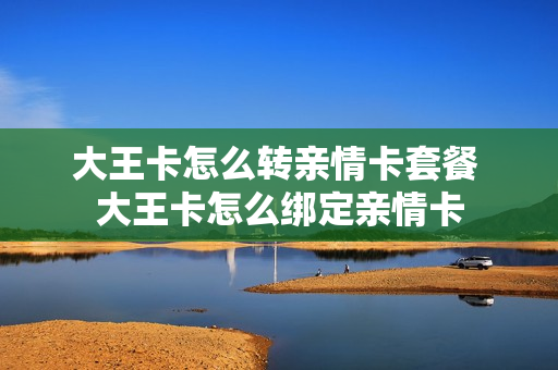 大王卡怎么转亲情卡套餐 大王卡怎么绑定亲情卡