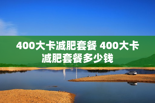 400大卡减肥套餐 400大卡减肥套餐多少钱