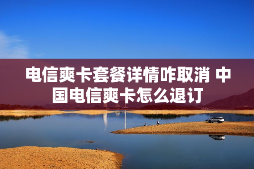 电信爽卡套餐详情咋取消 中国电信爽卡怎么退订