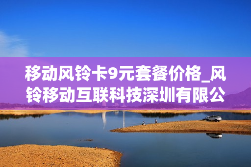 移动风铃卡9元套餐价格_风铃移动互联科技深圳有限公司