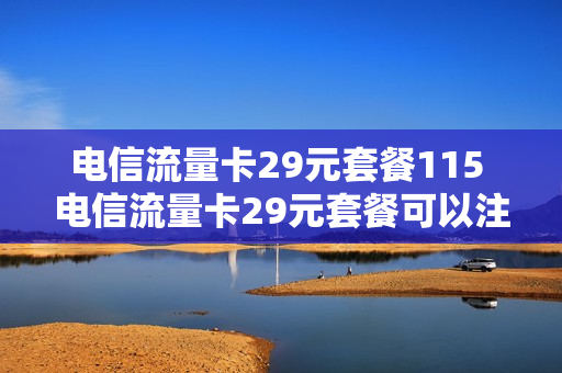 电信流量卡29元套餐115 电信流量卡29元套餐可以注销吗