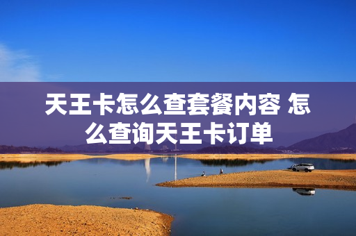 天王卡怎么查套餐内容 怎么查询天王卡订单
