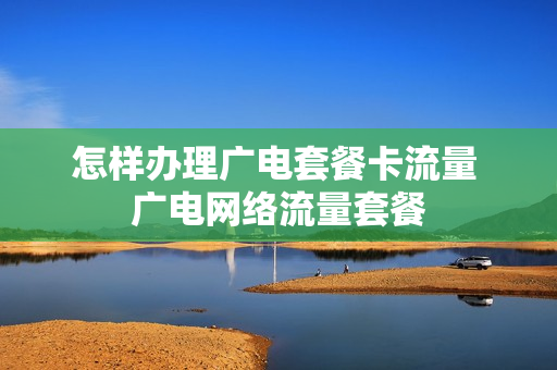 怎样办理广电套餐卡流量 广电网络流量套餐