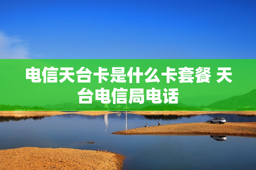 电信天台卡是什么卡套餐 天台电信局电话