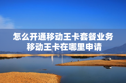 怎么开通移动王卡套餐业务 移动王卡在哪里申请