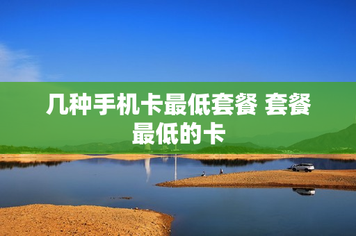 几种手机卡最低套餐 套餐最低的卡