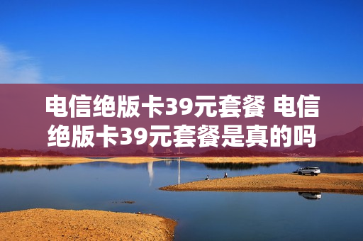 电信绝版卡39元套餐 电信绝版卡39元套餐是真的吗