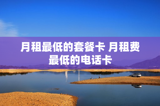月租最低的套餐卡 月租费最低的电话卡