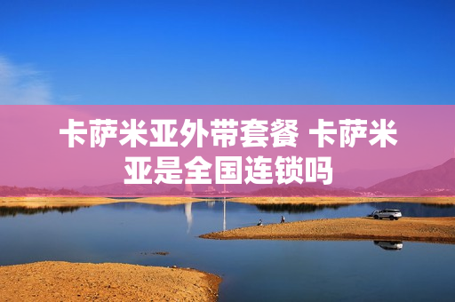 卡萨米亚外带套餐 卡萨米亚是全国连锁吗